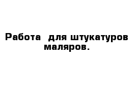 Работа  для штукатуров-маляров.